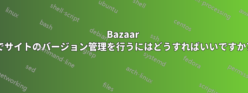 Bazaar でサイトのバージョン管理を行うにはどうすればいいですか?