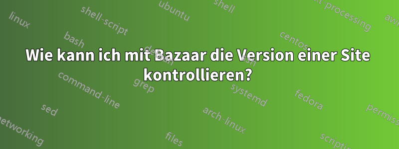 Wie kann ich mit Bazaar die Version einer Site kontrollieren?