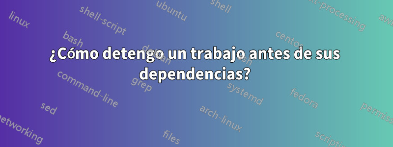 ¿Cómo detengo un trabajo antes de sus dependencias?