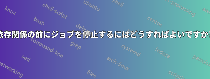 依存関係の前にジョブを停止するにはどうすればよいですか?