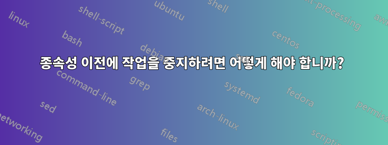 종속성 이전에 작업을 중지하려면 어떻게 해야 합니까?