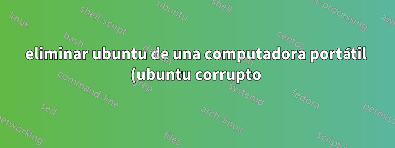 eliminar ubuntu de una computadora portátil (ubuntu corrupto)