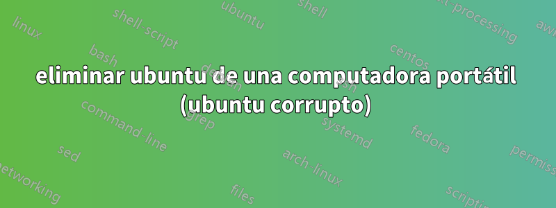 eliminar ubuntu de una computadora portátil (ubuntu corrupto)