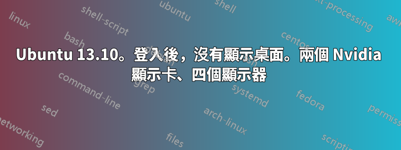 Ubuntu 13.10。登入後，沒有顯示桌面。兩個 Nvidia 顯示卡、四個顯示器