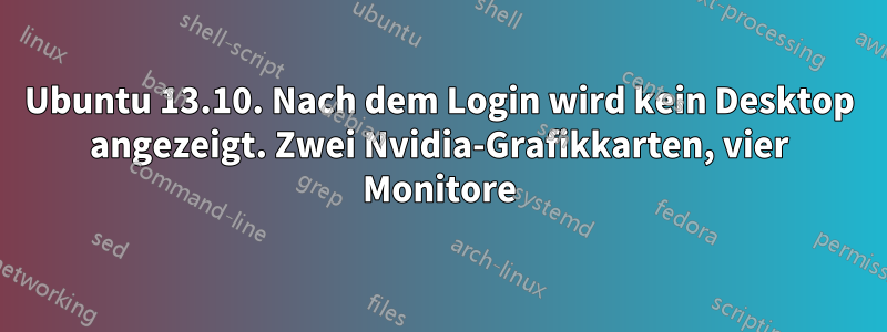 Ubuntu 13.10. Nach dem Login wird kein Desktop angezeigt. Zwei Nvidia-Grafikkarten, vier Monitore