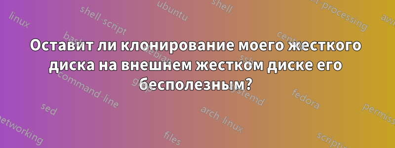 Оставит ли клонирование моего жесткого диска на внешнем жестком диске его бесполезным?