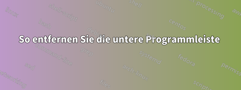 So entfernen Sie die untere Programmleiste