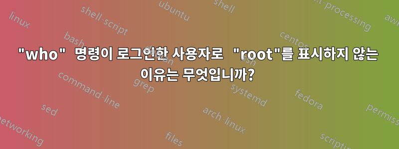 "who" 명령이 로그인한 사용자로 "root"를 표시하지 않는 이유는 무엇입니까?