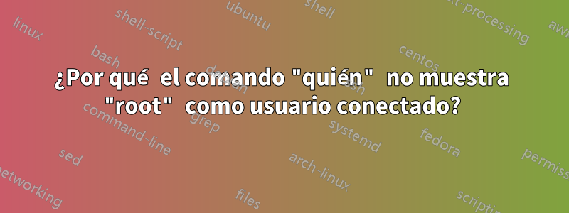 ¿Por qué el comando "quién" no muestra "root" como usuario conectado?