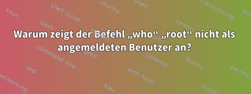 Warum zeigt der Befehl „who“ „root“ nicht als angemeldeten Benutzer an?