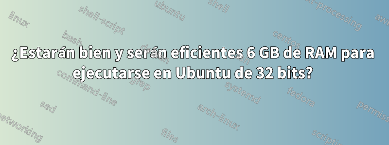 ¿Estarán bien y serán eficientes 6 GB de RAM para ejecutarse en Ubuntu de 32 bits?