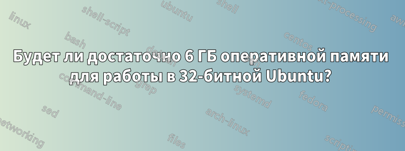 Будет ли достаточно 6 ГБ оперативной памяти для работы в 32-битной Ubuntu?