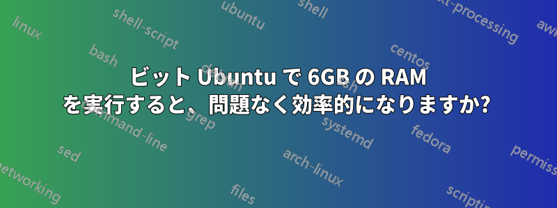 32 ビット Ubuntu で 6GB の RAM を実行すると、問題なく効率的になりますか?