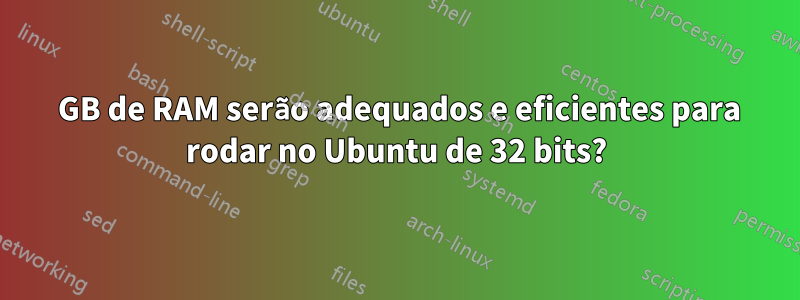 6 GB de RAM serão adequados e eficientes para rodar no Ubuntu de 32 bits?