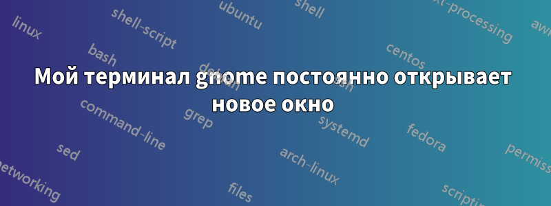 Мой терминал gnome постоянно открывает новое окно