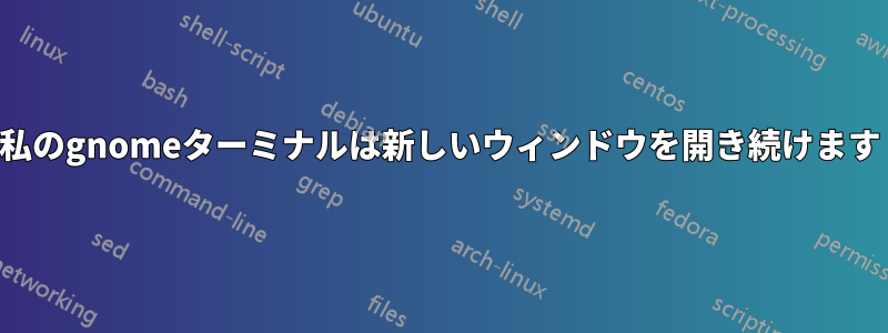 私のgnomeターミナルは新しいウィンドウを開き続けます