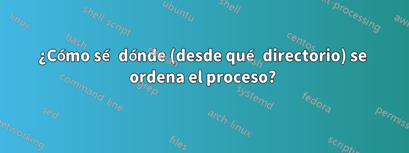 ¿Cómo sé dónde (desde qué directorio) se ordena el proceso?