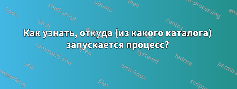 Как узнать, откуда (из какого каталога) запускается процесс?