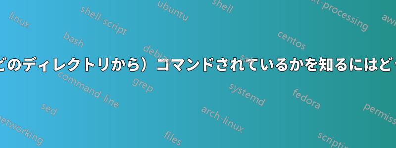 プロセスがどこで（どのディレクトリから）コマンドされているかを知るにはどうすればよいですか?