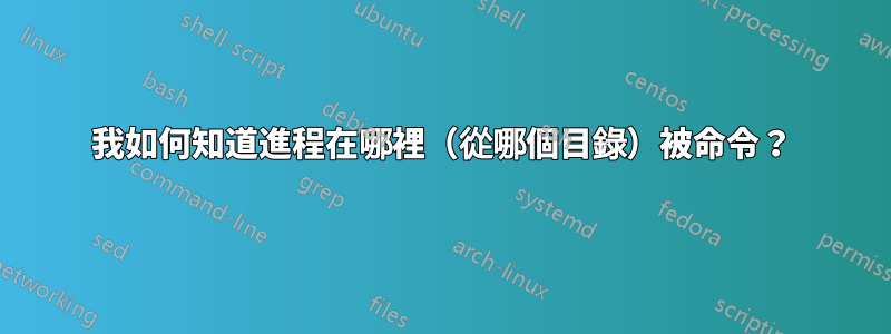 我如何知道進程在哪裡（從哪個目錄）被命令？