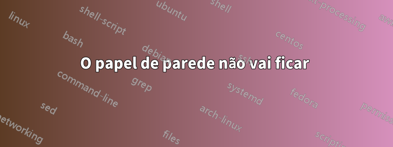 O papel de parede não vai ficar