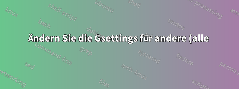 Ändern Sie die Gsettings für andere (alle) Benutzer aus der Ferne