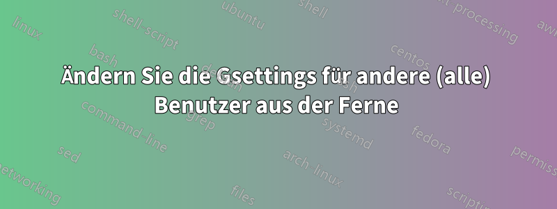 Ändern Sie die Gsettings für andere (alle) Benutzer aus der Ferne