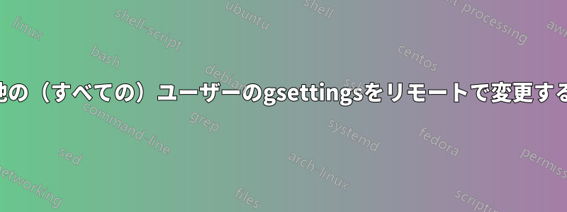 他の（すべての）ユーザーのgsettingsをリモートで変更する