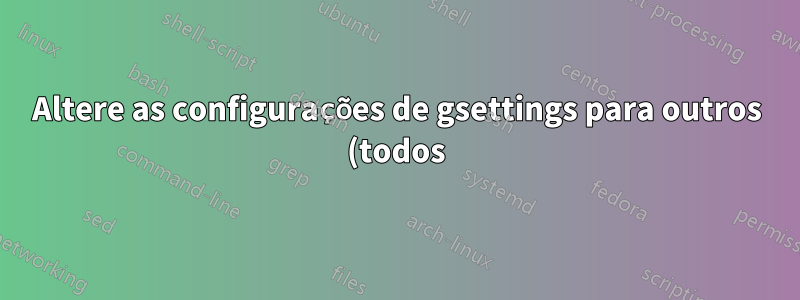 Altere as configurações de gsettings para outros (todos) usuários remotamente