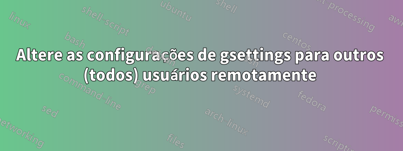 Altere as configurações de gsettings para outros (todos) usuários remotamente