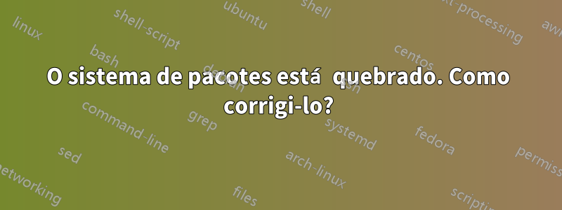 O sistema de pacotes está quebrado. Como corrigi-lo?