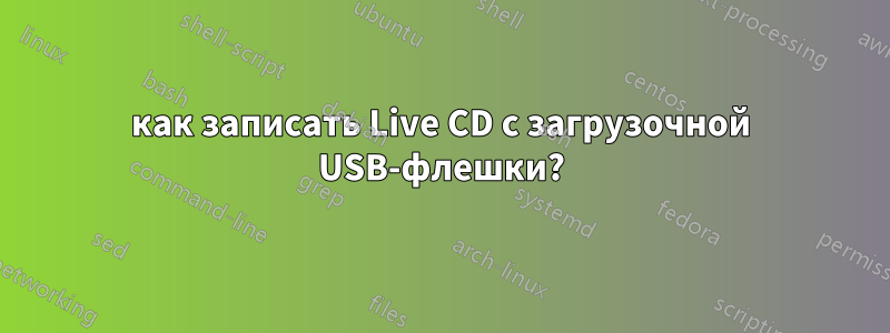 как записать Live CD с загрузочной USB-флешки?