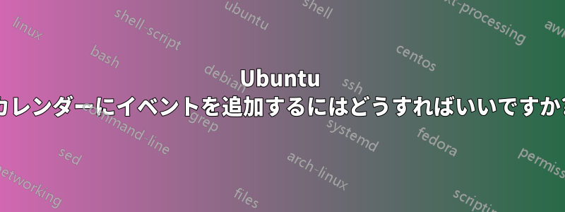 Ubuntu カレンダーにイベントを追加するにはどうすればいいですか?