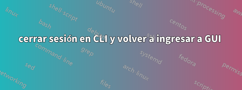 cerrar sesión en CLI y volver a ingresar a GUI