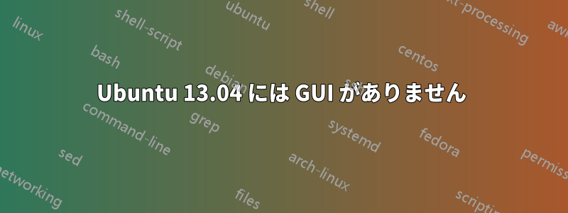 Ubuntu 13.04 には GUI がありません