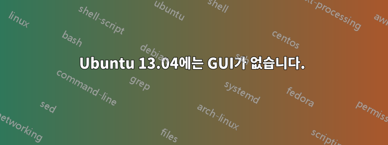 Ubuntu 13.04에는 GUI가 없습니다.