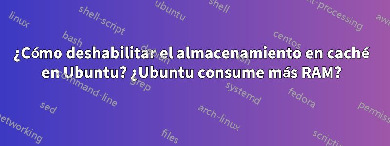 ¿Cómo deshabilitar el almacenamiento en caché en Ubuntu? ¿Ubuntu consume más RAM? 