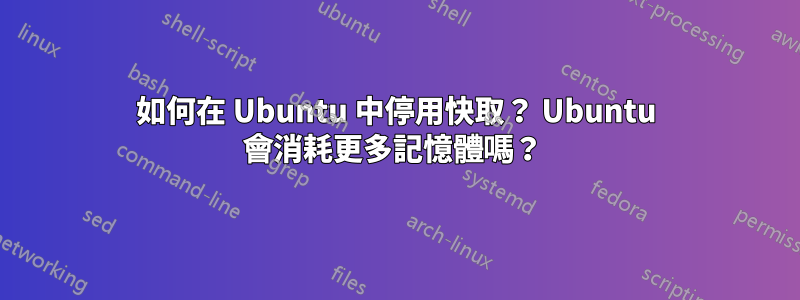 如何在 Ubuntu 中停用快取？ Ubuntu 會消耗更多記憶體嗎？ 