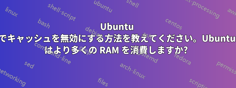 Ubuntu でキャッシュを無効にする方法を教えてください。Ubuntu はより多くの RAM を消費しますか? 