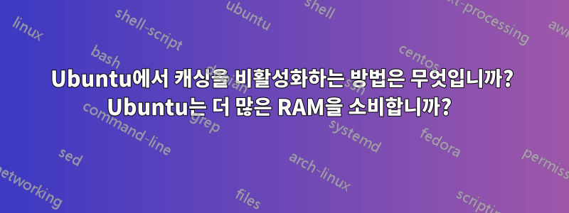 Ubuntu에서 캐싱을 비활성화하는 방법은 무엇입니까? Ubuntu는 더 많은 RAM을 소비합니까? 