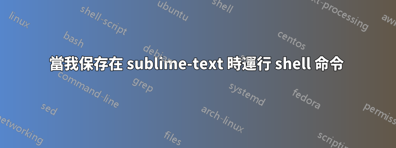 當我保存在 sublime-text 時運行 shell 命令