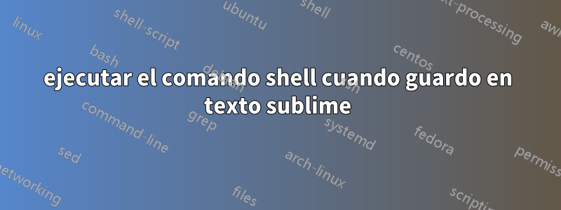 ejecutar el comando shell cuando guardo en texto sublime