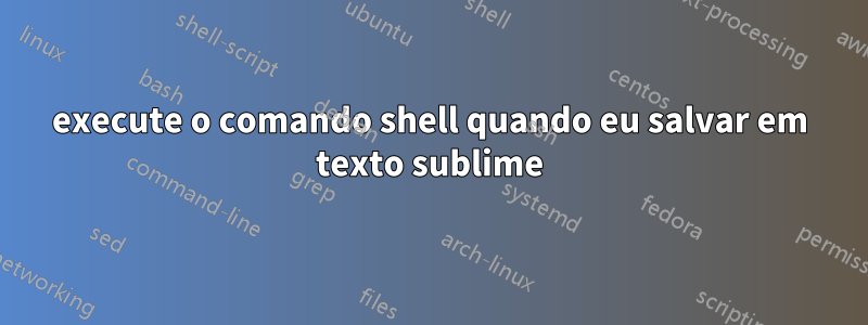 execute o comando shell quando eu salvar em texto sublime