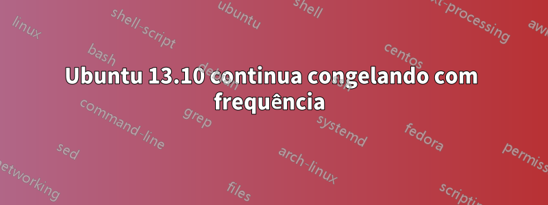 Ubuntu 13.10 continua congelando com frequência 