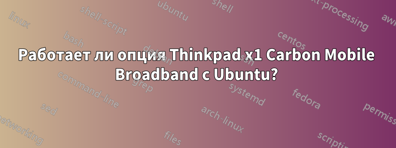 Работает ли опция Thinkpad x1 Carbon Mobile Broadband с Ubuntu?