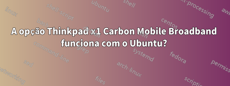 A opção Thinkpad x1 Carbon Mobile Broadband funciona com o Ubuntu?