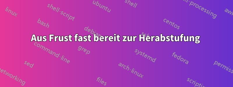 Aus Frust fast bereit zur Herabstufung