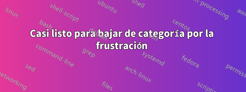 Casi listo para bajar de categoría por la frustración