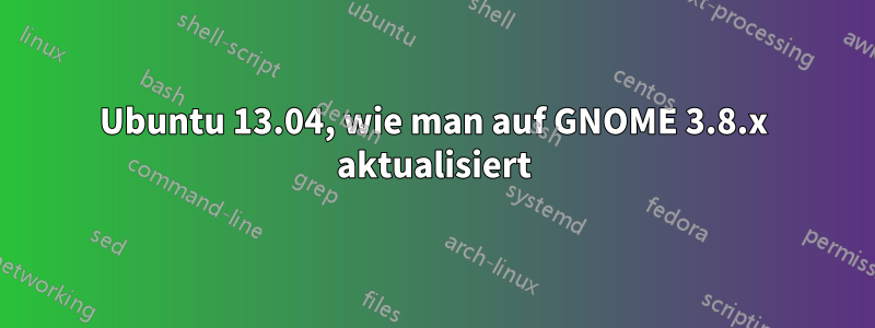 Ubuntu 13.04, wie man auf GNOME 3.8.x aktualisiert