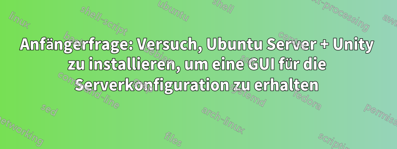 Anfängerfrage: Versuch, Ubuntu Server + Unity zu installieren, um eine GUI für die Serverkonfiguration zu erhalten